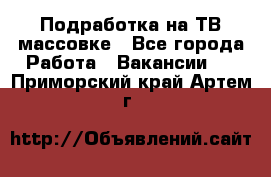 Подработка на ТВ-массовке - Все города Работа » Вакансии   . Приморский край,Артем г.